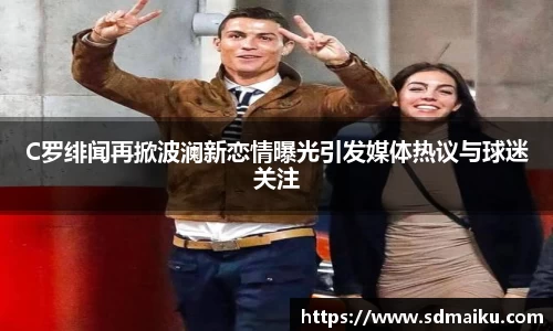 C罗绯闻再掀波澜新恋情曝光引发媒体热议与球迷关注