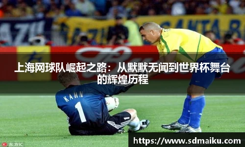 上海网球队崛起之路：从默默无闻到世界杯舞台的辉煌历程