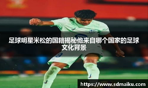 足球明星米松的国籍揭秘他来自哪个国家的足球文化背景