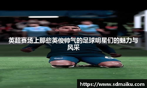 英超赛场上那些英俊帅气的足球明星们的魅力与风采