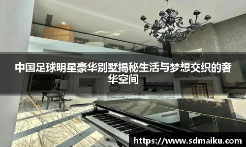 中国足球明星豪华别墅揭秘生活与梦想交织的奢华空间