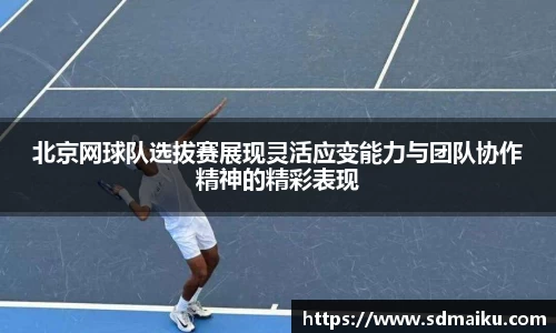 北京网球队选拔赛展现灵活应变能力与团队协作精神的精彩表现
